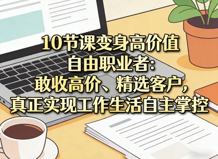 10节课变身高价值自由职业者：敢收高价、精选客户，真正实现工作生活自主掌控-来缘阁