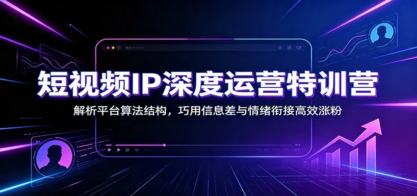短视频IP深度运营特训营:解析平台算法结构,巧用信息差与情绪衔接高效涨粉-来缘阁