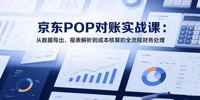 2025京东POP对账实战课：从数据导出、报表解析到成本核算的全流程财务处理-来缘阁