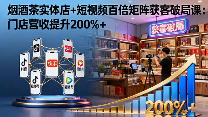 烟酒茶实体店+短视频百倍矩阵获客破局课：门店营收提升200%+-来缘阁