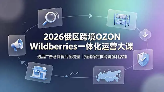 2026俄区跨境OZON Wildberries一体化运营大课,选品广告仓储售后全覆盖,搭建稳定俄跨境盈利店铺-来缘阁