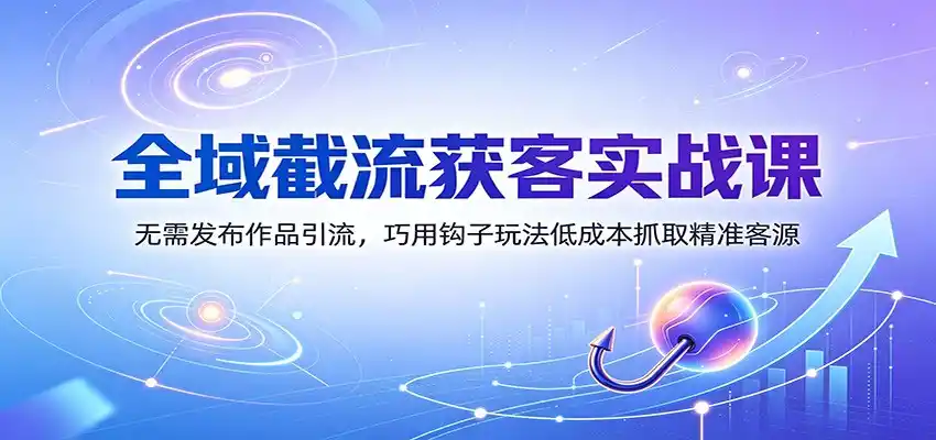 全域截流获客实战课：无需发布作品引流，巧用钩子玩法低成本抓取精准客源-来缘阁