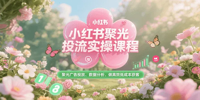 小红书聚光投流实操课程，聚光广告投放、数据分析、做高效低成本获客-来缘阁