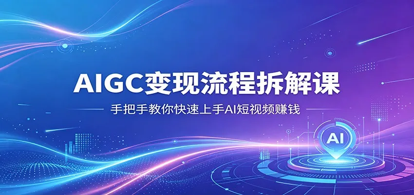 AIGC变现流程拆解课，手把手教你快速上手AI短视频赚钱-来缘阁