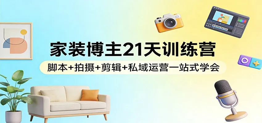 家装博主21天训练营：脚本+拍摄+剪辑+私域运营一站式学会-来缘阁