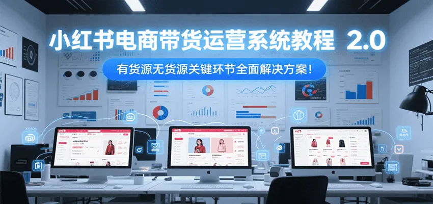 小红书电商带货运营系统教程2.0，有货源无货源关键环节全面解决方案！-来缘阁
