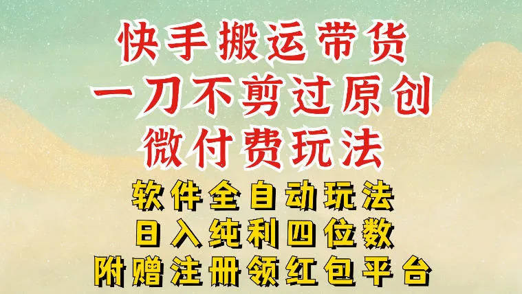 快手搬运带货，一刀不剪过原创，微付费玩法，软件全自动玩法，日入纯利四位数【揭秘】-来缘阁