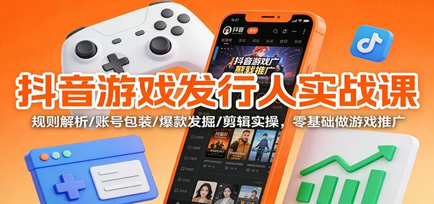 抖音游戏发行人实战课:规则解析/账号包装/爆款发掘 /剪辑实操,零基础做游戏推广-来缘阁