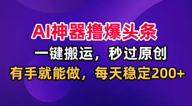 AI神器撸爆头条,一键搬运,秒过原创,有手就能做,每天稳定200+【揭秘】-来缘阁