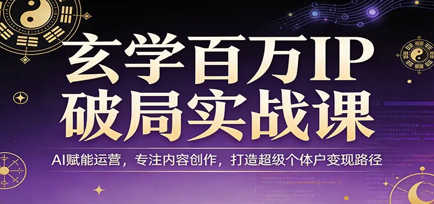 玄学百万IP破局实战课：AI赋能运营，专注内容创作，打造超级个体户变现路径-来缘阁