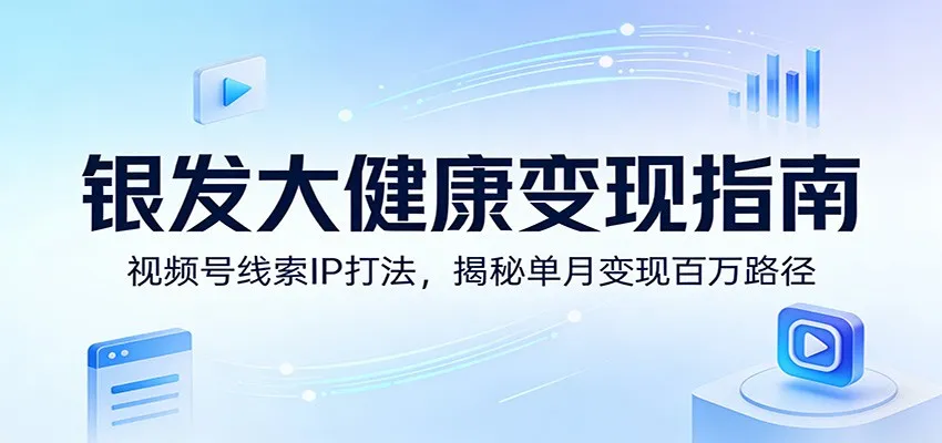 银发大健康变现指南：视频号线索IP打法，揭秘单月变现百万路径-来缘阁