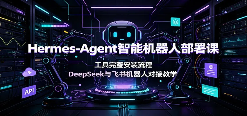 Hermes-Agent智能机器人部署课：工具完整安装流程，DeepSeek与飞书机器人对接教学-来缘阁