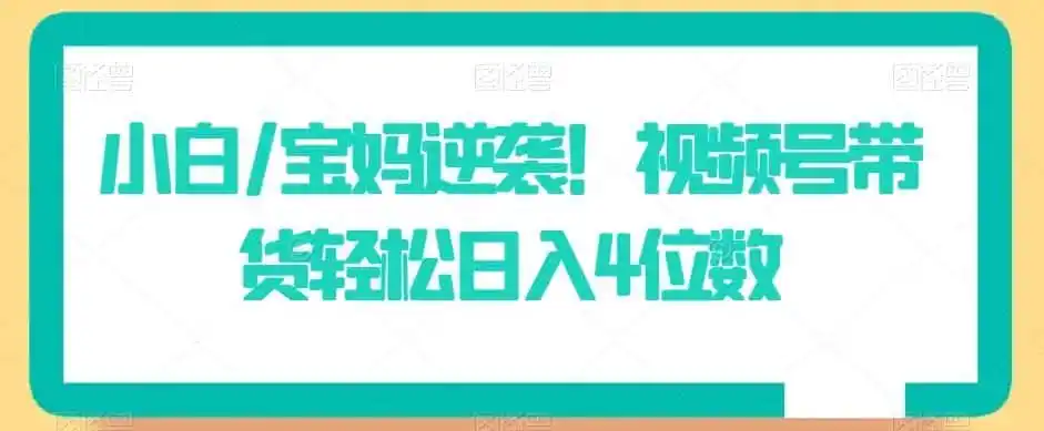 小白/宝妈逆袭!视频号带货轻松日入4位数【揭秘】-来缘阁