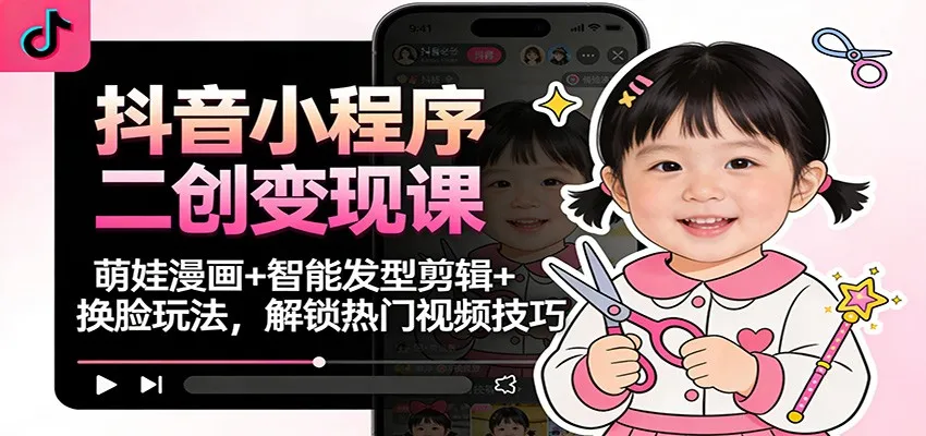 抖音小程序二创变现课：萌娃漫画+智能发型剪辑+换脸玩法，解锁热门视频技巧-来缘阁