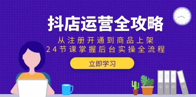 抖店运营全攻略：从注册开通到商品上架，24节课掌握后台实操全流程-来缘阁