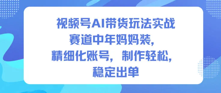 视频号AI带货玩法实战，赛道中年妈妈装，精细化账号，制作轻松，稳定出单-来缘阁