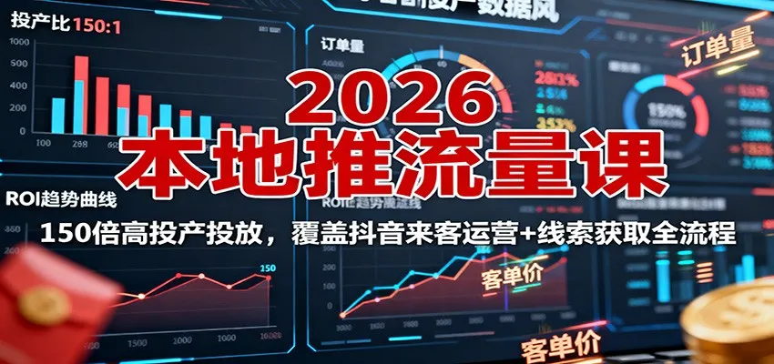 2026本地推流量课：150倍高投产投放，覆盖抖音来客运营+线索获取全流程-来缘阁