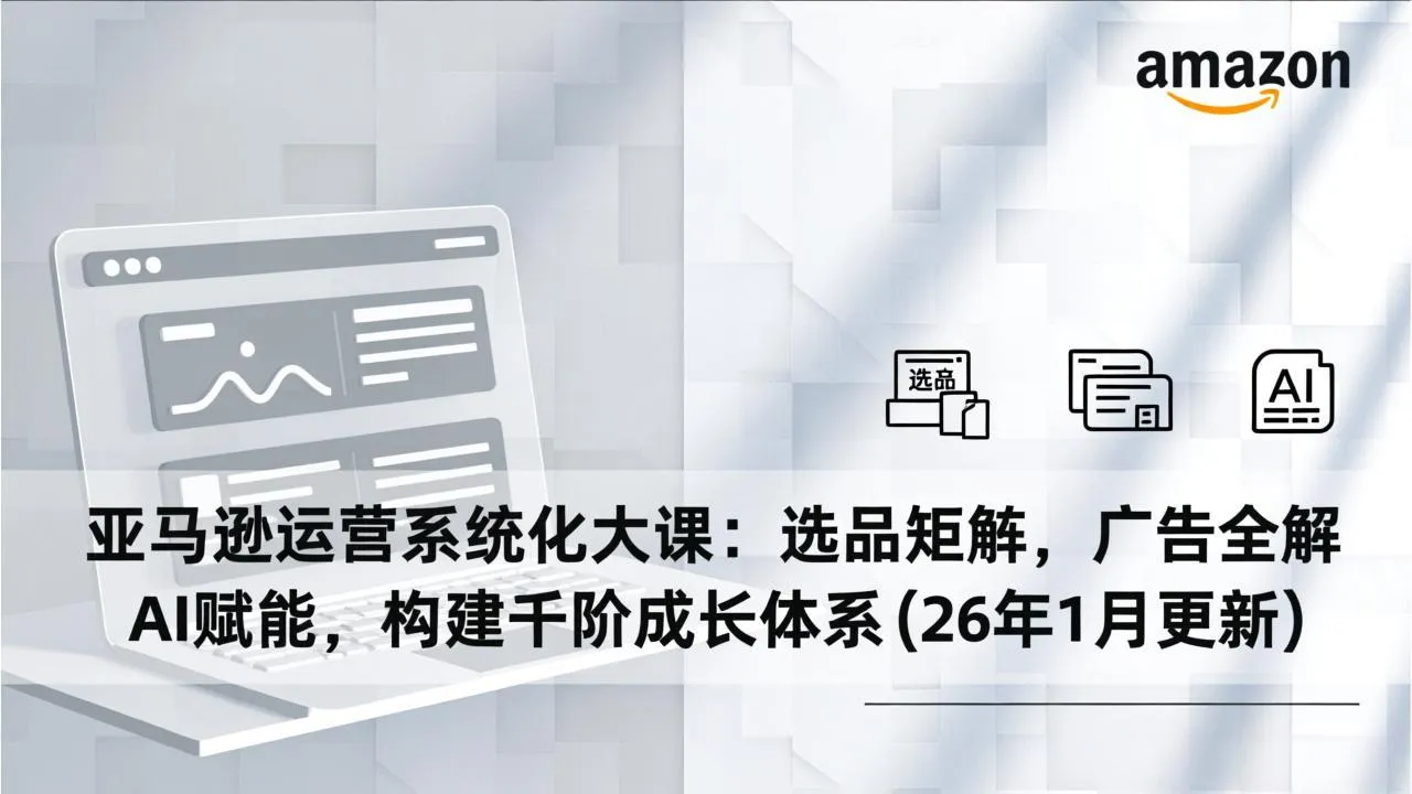 亚马逊运营系统化大课：选品矩阵，广告全解，AI赋能，构建千阶成长体系(26年1月更新-来缘阁