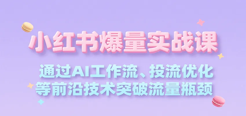 小红书爆量实战课,通过AI工作流、投流优化等前沿技术突破流量瓶颈-来缘阁