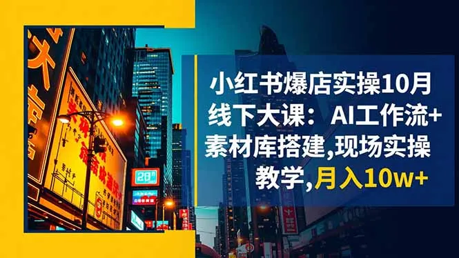 小红书爆店实操10月线下大课：AI工作流+素材库搭建,现场实操教学,月入10w+-来缘阁