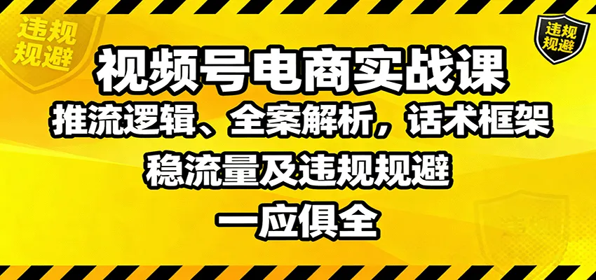 视频号电商实战课：推流逻辑、全案解析，话术框架，稳流量及违规规避等-来缘阁