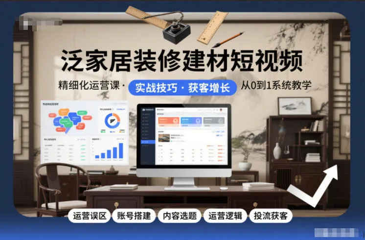 泛家居装修建材短视频精细化运营课，运营误区+账号搭建+内容选题+运营逻辑+投流获客-来缘阁