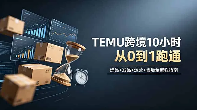 想做TEMU跨境但不知从何下手？选品+发品+运营+售后，10小时从0到1跑通-来缘阁