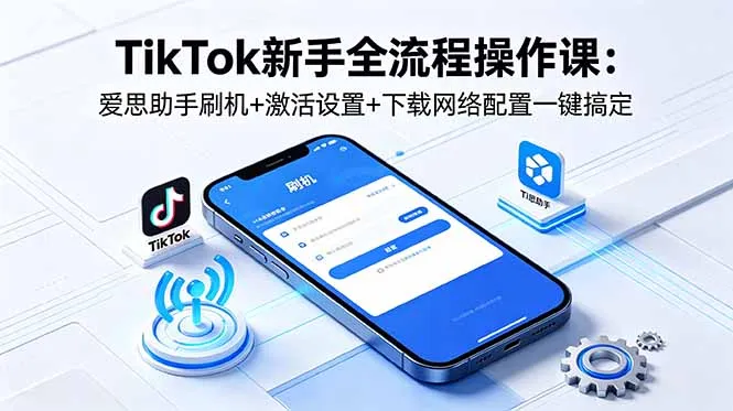 TikTok新手全流程操作课:爱思助手刷机+激活设置+下载网络配置一键搞定-来缘阁