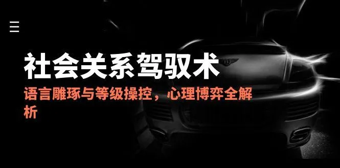2025社会关系驾驭术，语言雕琢与等级操控，心理博弈全解析-来缘阁