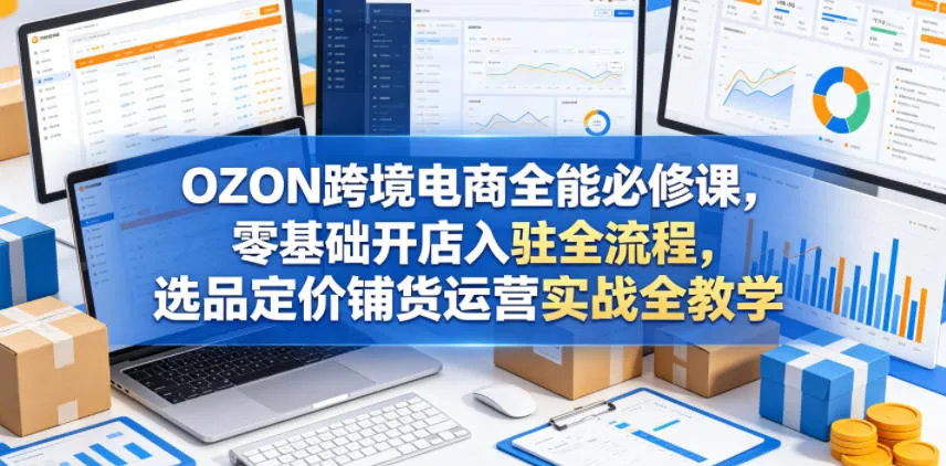 OZON跨境电商全能必修课，零基础开店入驻全流程，选品定价铺货运营实战全教学(更新0605)-来缘阁