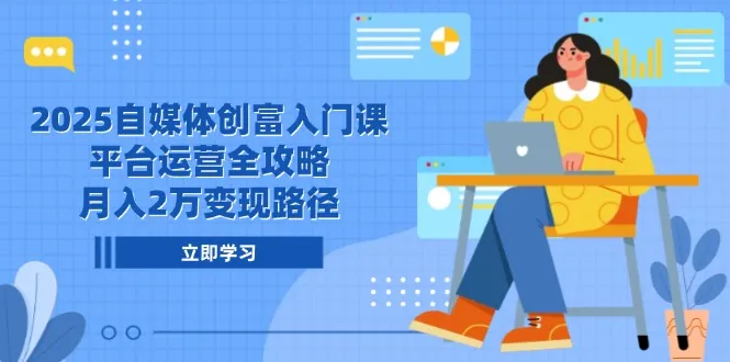 2025自媒体创富入门课，平台运营全攻略，月入2万变现路径-来缘阁