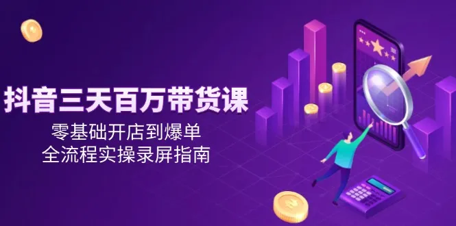 抖音三天百万带货课，零基础开店到爆单，全流程实操录屏指南-来缘阁
