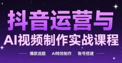 抖音运营与AI视频制作实战课程,爆款选题-AI特效制作-账号搭建-来缘阁