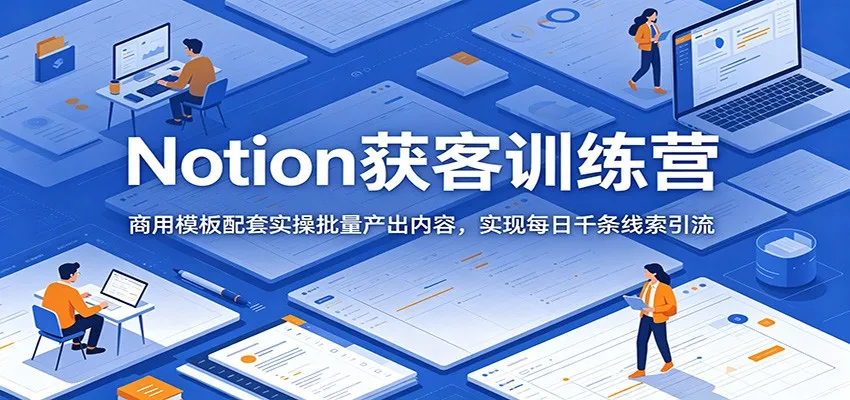 Notion获客训练营:商用模板配套实操批量产出内容,实现每日千条线索引流-来缘阁