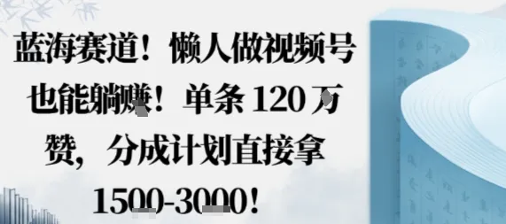 蓝海赛道，懒人做视频号也能躺挣，单条120W赞，分成计划直接拿1.5k，不用拍不用剪-来缘阁