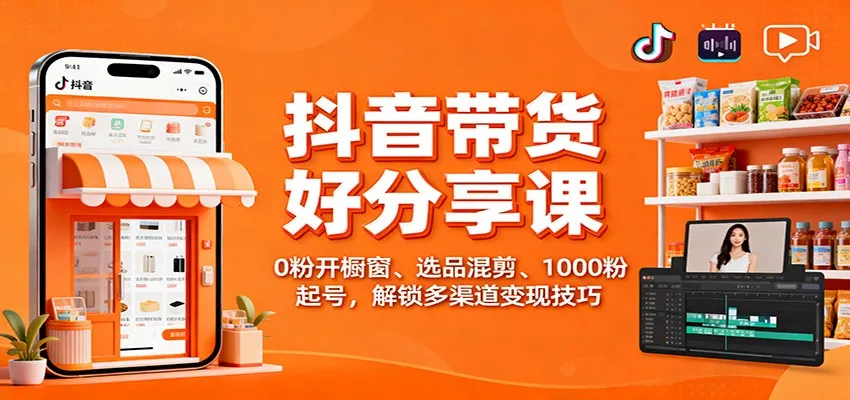 抖音带货好物分享课：0粉开橱窗、选品混剪、1000粉起号，解锁多渠道变现技巧-来缘阁