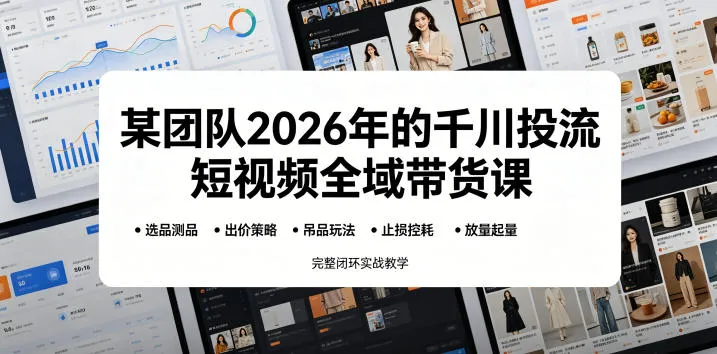 某团队2026年的千川投流短视频全域带货课，从选品测品、吊品玩法、止损控耗到放量起量，完整闭环实战教学-来缘阁