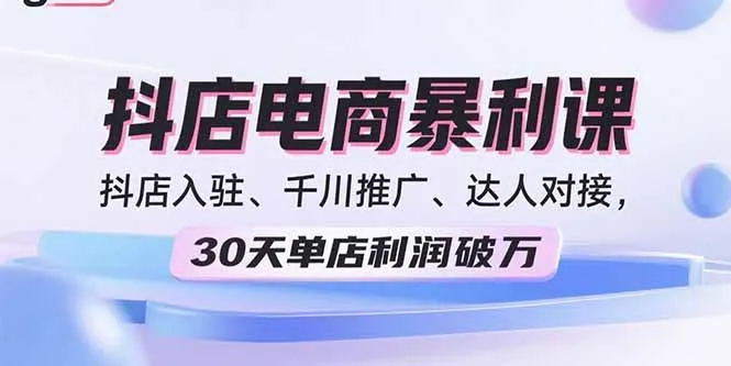 2025抖店电商暴利课，抖店入驻、千川推广、达人对接，30天单店利润破万-来缘阁
