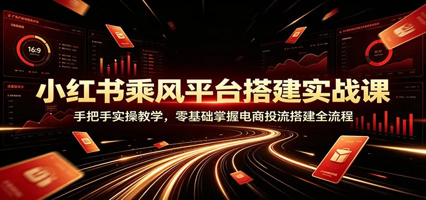 小红书乘风平台搭建实战课：手把手实操教学，零基础掌握电商投流搭建全流程-来缘阁