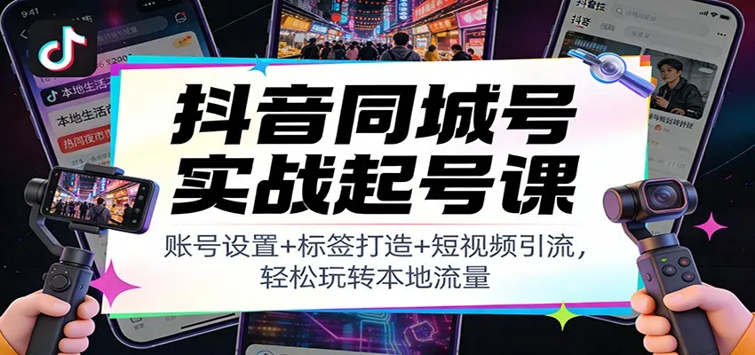 抖音同城号实战起号课：账号设置+标签打造+短视频引流，轻松玩转本地流量-来缘阁