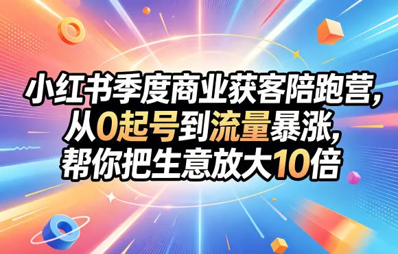 小红书季度商业获客陪跑营，从0起号到流量暴涨，帮你把生意放大10倍-来缘阁