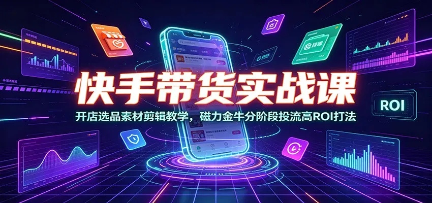 快手带货实战课：开店选品素材剪辑教学，磁力金牛分阶段投流高ROI打法-来缘阁