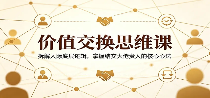 价值交换思维课：拆解人际底层逻辑，掌握结交大佬贵人的核心心法-来缘阁