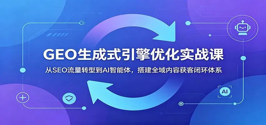 GEO生成式引擎优化实战课：从SEO流量转型到AI智能体，搭建全域内容获客闭环体系-来缘阁