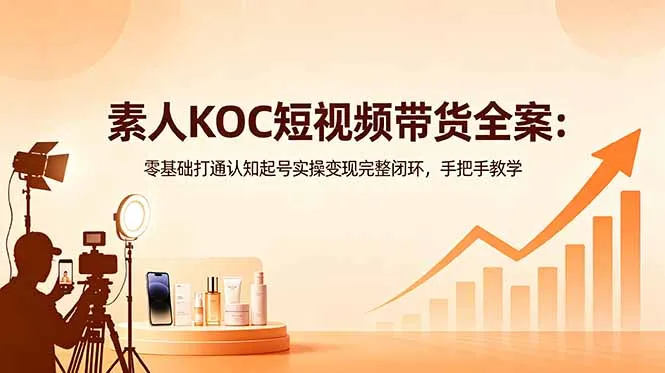 素人KOC短视频带货全案:零基础打通认知起号实操变现完整闭环,手把手教学-来缘阁