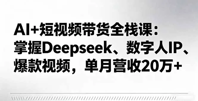 AI+短视频带货全栈课：掌握Deepseek、数字人IP、爆款视频，单月营收20万+-来缘阁