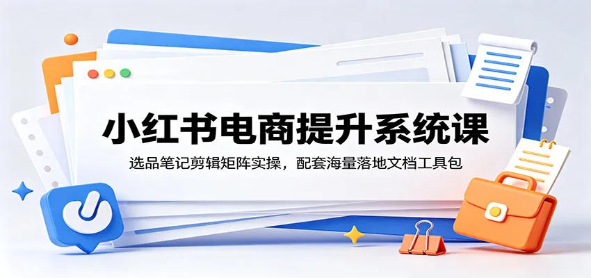 小红书电商提升系统课：选品笔记剪辑矩阵实操，配套海量落地文档工具包-来缘阁