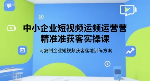 中小企业短视频运营精准获客实操课，可复制企业短视频获客落地训练方案-来缘阁