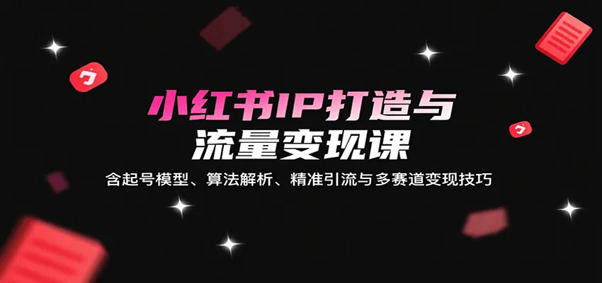 小红书IP打造与流量变现课：含起号模型、算法解析、精准引流与多赛道变现技巧-来缘阁