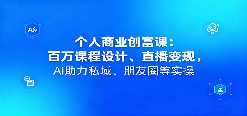 个人商业创富课：百万课程设计、直播变现，AI助力私域、朋友圈等实操-来缘阁